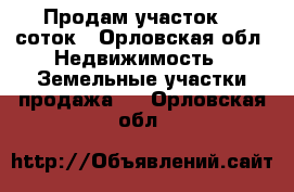 Продам участок 15 соток - Орловская обл. Недвижимость » Земельные участки продажа   . Орловская обл.